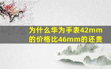 为什么华为手表42mm的价格比46mm的还贵