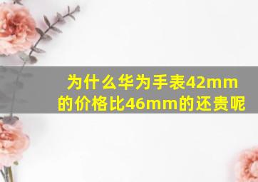 为什么华为手表42mm的价格比46mm的还贵呢