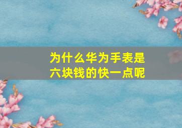 为什么华为手表是六块钱的快一点呢