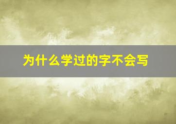 为什么学过的字不会写