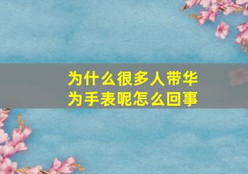 为什么很多人带华为手表呢怎么回事