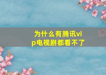 为什么有腾讯vip电视剧都看不了