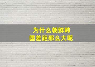 为什么朝鲜韩国差距那么大呢