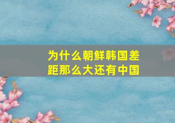 为什么朝鲜韩国差距那么大还有中国