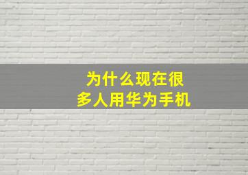 为什么现在很多人用华为手机