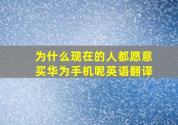 为什么现在的人都愿意买华为手机呢英语翻译