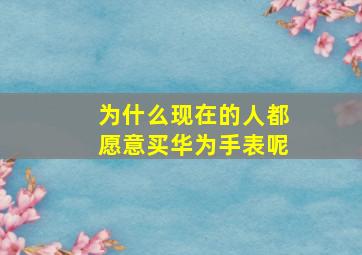 为什么现在的人都愿意买华为手表呢