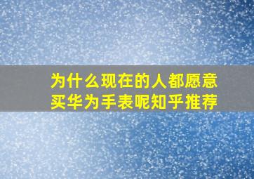 为什么现在的人都愿意买华为手表呢知乎推荐