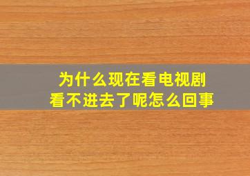 为什么现在看电视剧看不进去了呢怎么回事