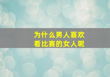 为什么男人喜欢看比赛的女人呢