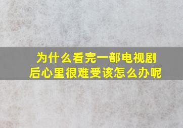 为什么看完一部电视剧后心里很难受该怎么办呢