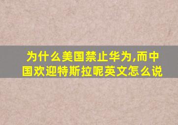 为什么美国禁止华为,而中国欢迎特斯拉呢英文怎么说