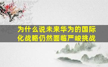 为什么说未来华为的国际化战略仍然面临严峻挑战