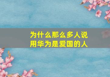 为什么那么多人说用华为是爱国的人