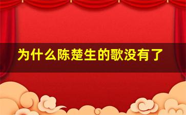 为什么陈楚生的歌没有了