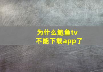 为什么鲍鱼tv不能下载app了