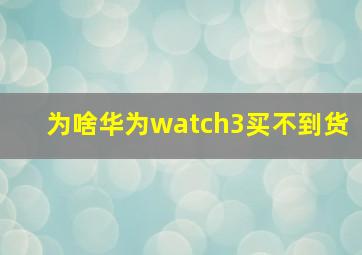 为啥华为watch3买不到货