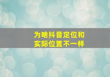 为啥抖音定位和实际位置不一样