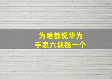 为啥都说华为手表六块钱一个