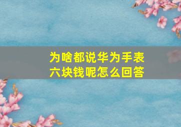 为啥都说华为手表六块钱呢怎么回答