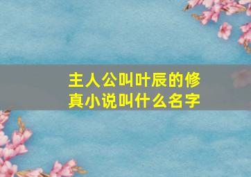 主人公叫叶辰的修真小说叫什么名字