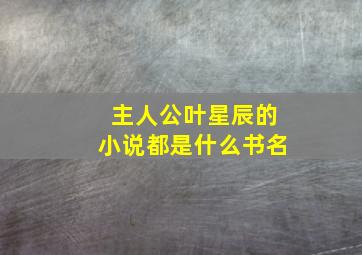 主人公叶星辰的小说都是什么书名