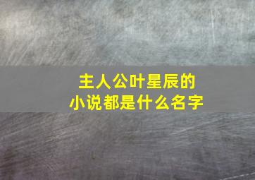 主人公叶星辰的小说都是什么名字