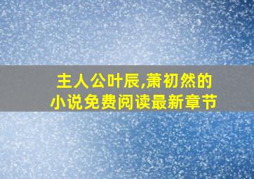 主人公叶辰,萧初然的小说免费阅读最新章节