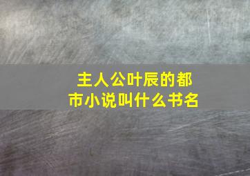 主人公叶辰的都市小说叫什么书名