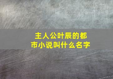 主人公叶辰的都市小说叫什么名字