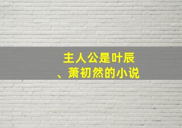 主人公是叶辰、萧初然的小说