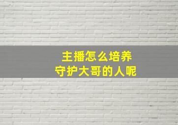 主播怎么培养守护大哥的人呢