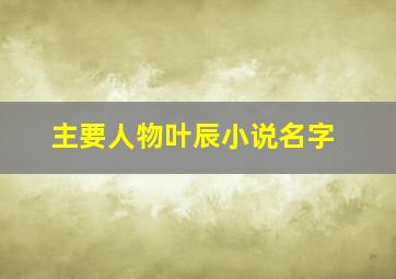 主要人物叶辰小说名字