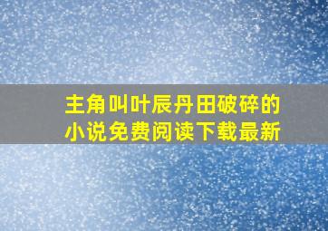 主角叫叶辰丹田破碎的小说免费阅读下载最新