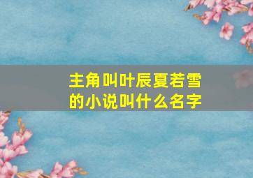 主角叫叶辰夏若雪的小说叫什么名字