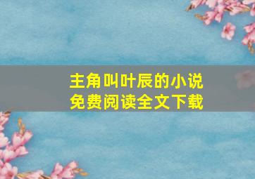 主角叫叶辰的小说免费阅读全文下载