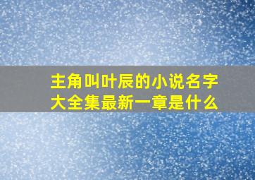 主角叫叶辰的小说名字大全集最新一章是什么