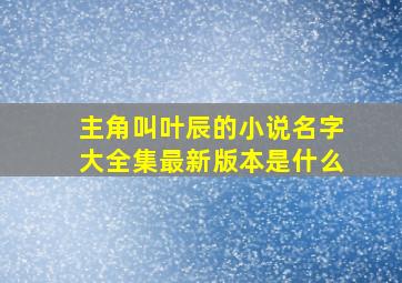 主角叫叶辰的小说名字大全集最新版本是什么