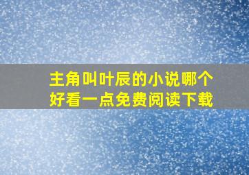 主角叫叶辰的小说哪个好看一点免费阅读下载