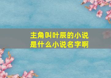 主角叫叶辰的小说是什么小说名字啊