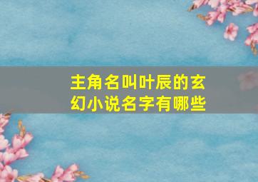 主角名叫叶辰的玄幻小说名字有哪些