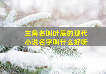 主角名叫叶辰的现代小说名字叫什么好听