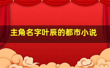 主角名字叶辰的都市小说