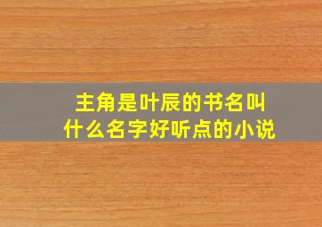 主角是叶辰的书名叫什么名字好听点的小说