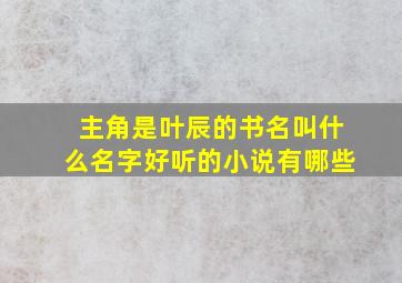 主角是叶辰的书名叫什么名字好听的小说有哪些