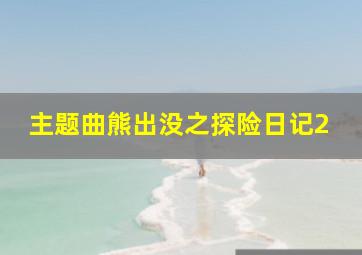 主题曲熊出没之探险日记2