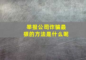 举报公司诈骗最狠的方法是什么呢