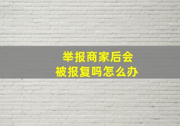 举报商家后会被报复吗怎么办