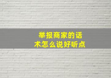 举报商家的话术怎么说好听点