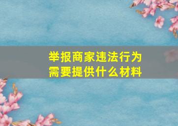 举报商家违法行为需要提供什么材料